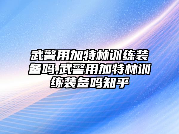 武警用加特林訓練裝備嗎,武警用加特林訓練裝備嗎知乎