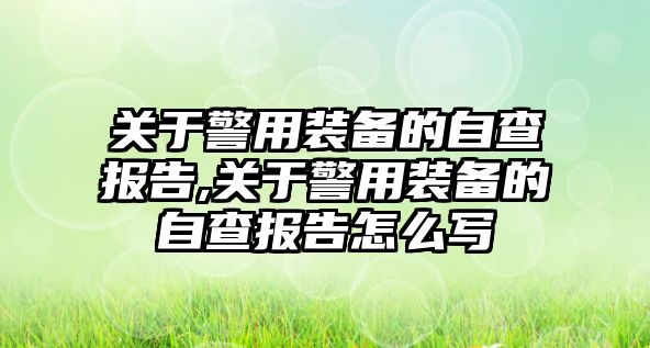 關(guān)于警用裝備的自查報(bào)告,關(guān)于警用裝備的自查報(bào)告怎么寫(xiě)