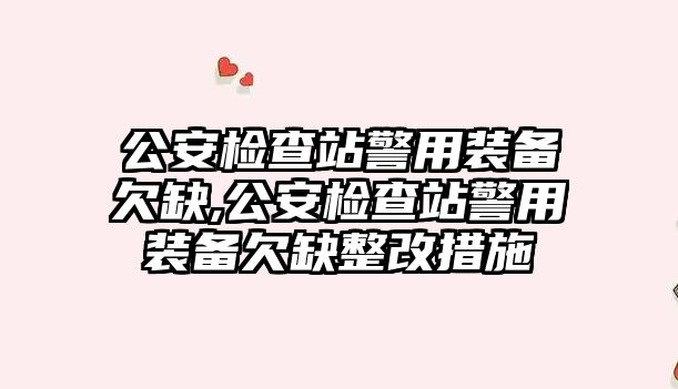 公安檢查站警用裝備欠缺,公安檢查站警用裝備欠缺整改措施