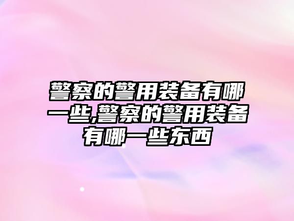 警察的警用裝備有哪一些,警察的警用裝備有哪一些東西