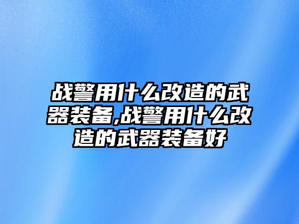 戰(zhàn)警用什么改造的武器裝備,戰(zhàn)警用什么改造的武器裝備好