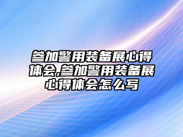 參加警用裝備展心得體會,參加警用裝備展心得體會怎么寫