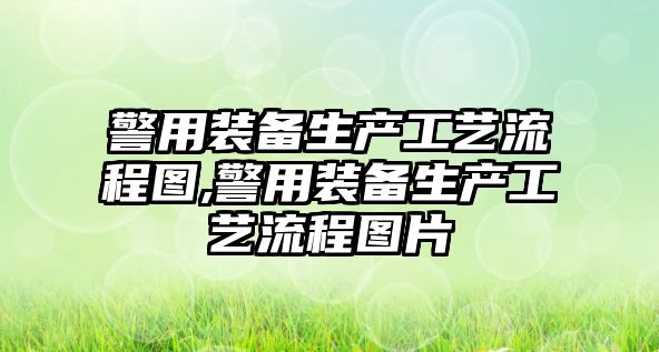 警用裝備生產工藝流程圖,警用裝備生產工藝流程圖片