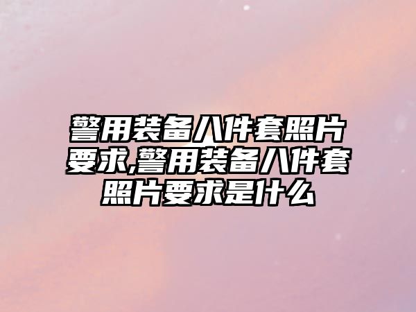 警用裝備八件套照片要求,警用裝備八件套照片要求是什么