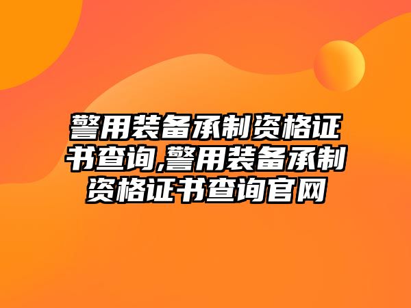 警用裝備承制資格證書查詢,警用裝備承制資格證書查詢官網