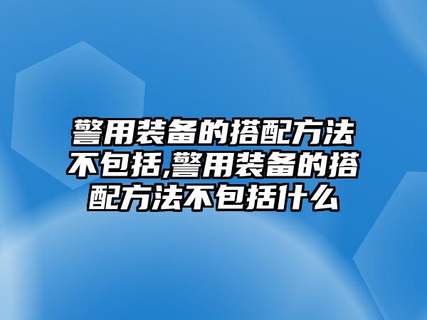 警用裝備的搭配方法不包括,警用裝備的搭配方法不包括什么