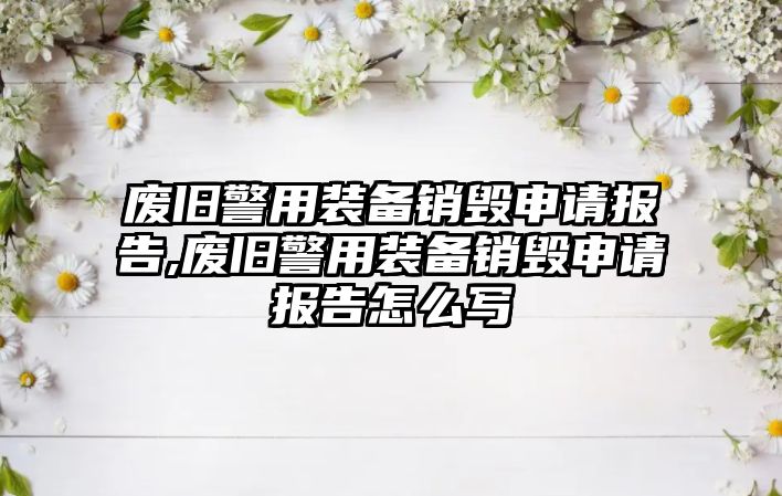 廢舊警用裝備銷毀申請報告,廢舊警用裝備銷毀申請報告怎么寫