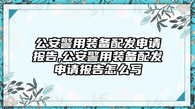 公安警用裝備配發(fā)申請報告,公安警用裝備配發(fā)申請報告怎么寫