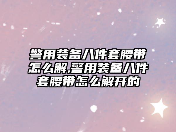 警用裝備八件套腰帶怎么解,警用裝備八件套腰帶怎么解開的