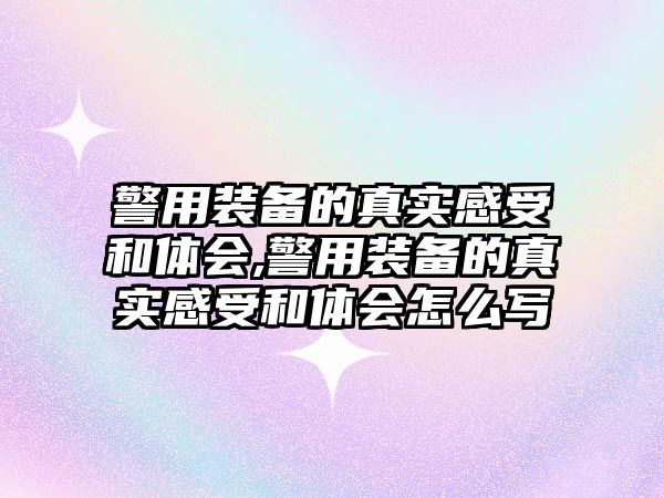 警用裝備的真實(shí)感受和體會,警用裝備的真實(shí)感受和體會怎么寫