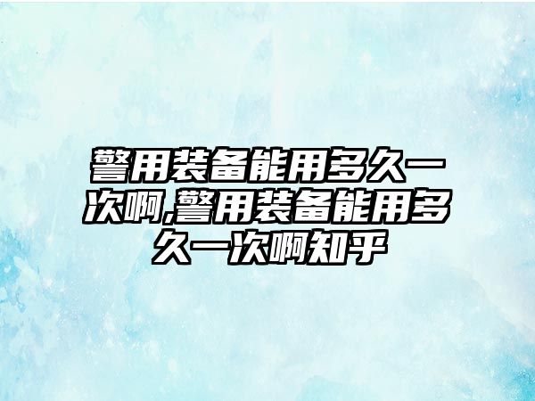 警用裝備能用多久一次啊,警用裝備能用多久一次啊知乎