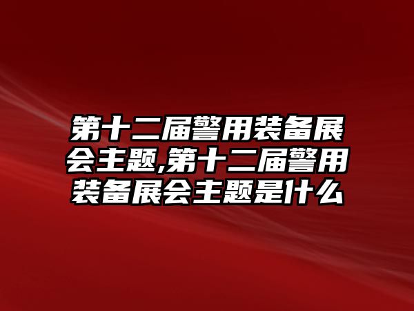 第十二屆警用裝備展會(huì)主題,第十二屆警用裝備展會(huì)主題是什么