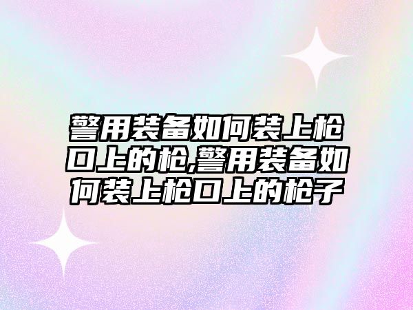 警用裝備如何裝上槍口上的槍,警用裝備如何裝上槍口上的槍子