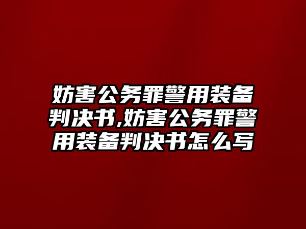 妨害公務(wù)罪警用裝備判決書(shū),妨害公務(wù)罪警用裝備判決書(shū)怎么寫(xiě)