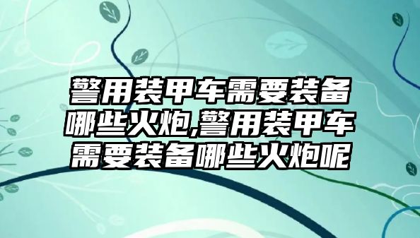 警用裝甲車需要裝備哪些火炮,警用裝甲車需要裝備哪些火炮呢