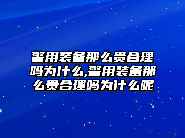 警用裝備那么貴合理嗎為什么,警用裝備那么貴合理嗎為什么呢