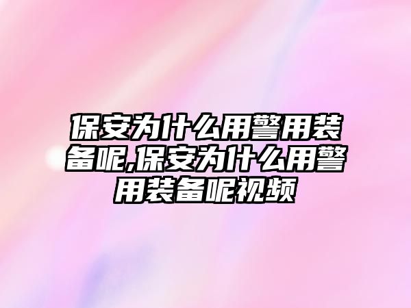 保安為什么用警用裝備呢,保安為什么用警用裝備呢視頻