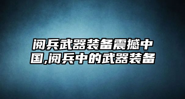 閱兵武器裝備震撼中國(guó),閱兵中的武器裝備