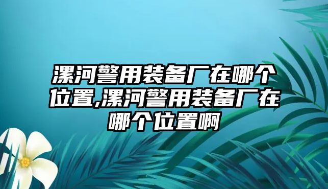 漯河警用裝備廠在哪個位置,漯河警用裝備廠在哪個位置啊