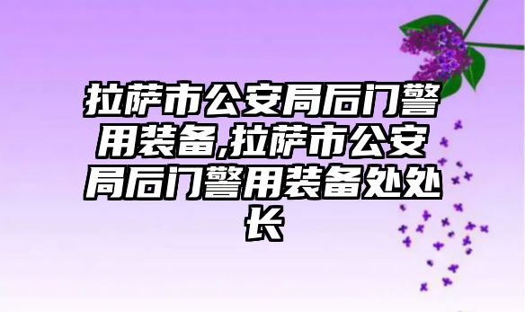 拉薩市公安局后門警用裝備,拉薩市公安局后門警用裝備處處長