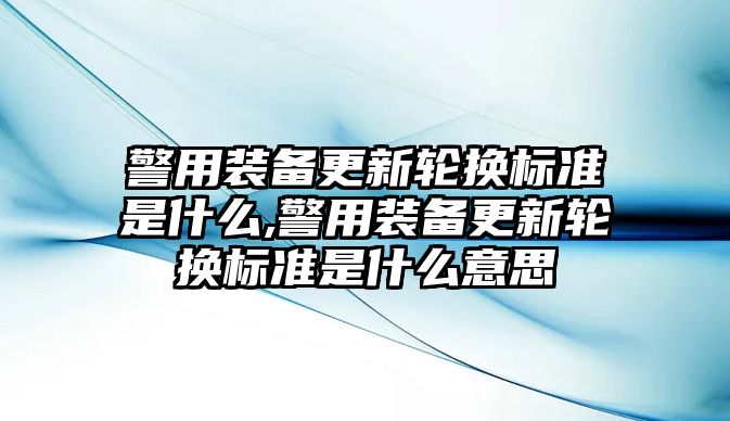 警用裝備更新輪換標(biāo)準(zhǔn)是什么,警用裝備更新輪換標(biāo)準(zhǔn)是什么意思