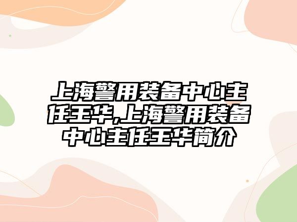 上海警用裝備中心主任王華,上海警用裝備中心主任王華簡介