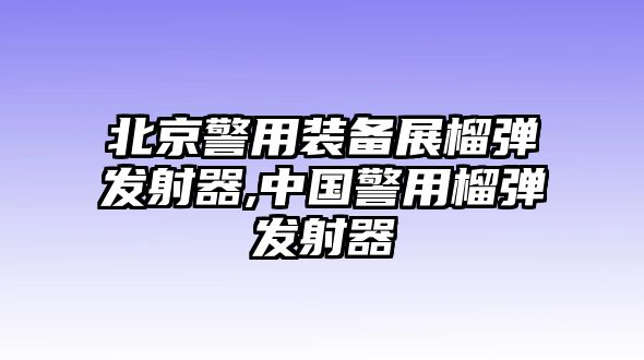 北京警用裝備展榴彈發射器,中國警用榴彈發射器