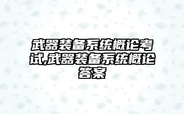 武器裝備系統(tǒng)概論考試,武器裝備系統(tǒng)概論答案