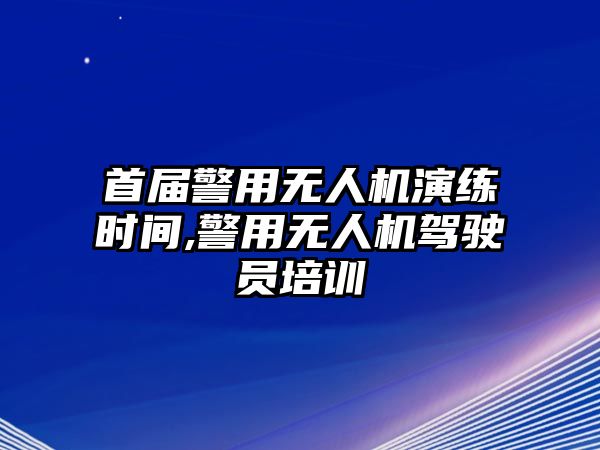 首屆警用無人機演練時間,警用無人機駕駛員培訓