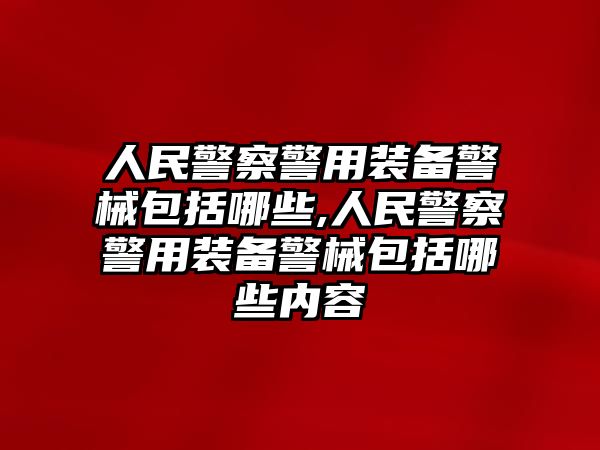 人民警察警用裝備警械包括哪些,人民警察警用裝備警械包括哪些內容