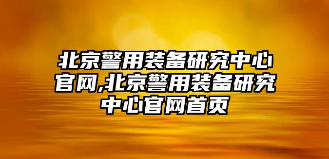 北京警用裝備研究中心官網(wǎng),北京警用裝備研究中心官網(wǎng)首頁