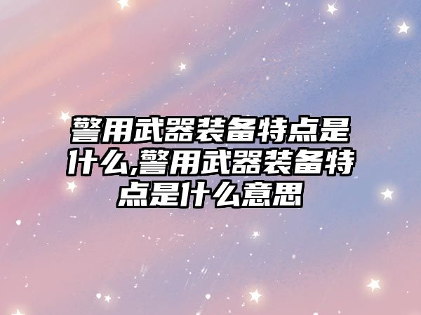 警用武器裝備特點是什么,警用武器裝備特點是什么意思