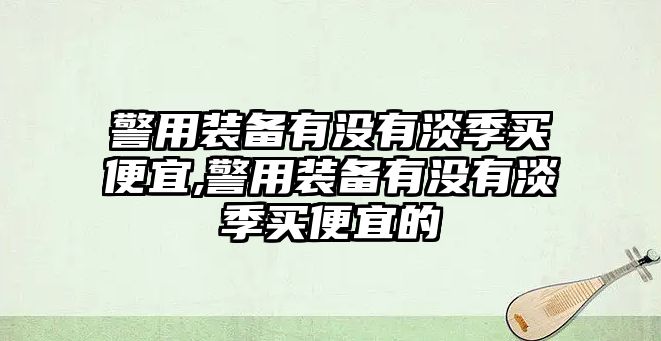 警用裝備有沒有淡季買便宜,警用裝備有沒有淡季買便宜的