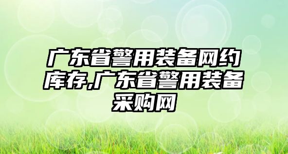 廣東省警用裝備網(wǎng)約庫存,廣東省警用裝備采購網(wǎng)