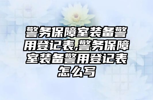 警務(wù)保障室裝備警用登記表,警務(wù)保障室裝備警用登記表怎么寫(xiě)