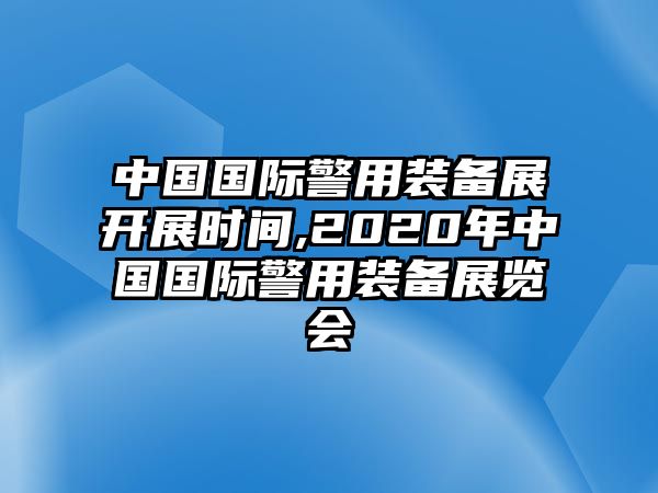 中國國際警用裝備展開展時間,2020年中國國際警用裝備展覽會