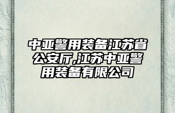 中亞警用裝備江蘇省公安廳,江蘇中亞警用裝備有限公司