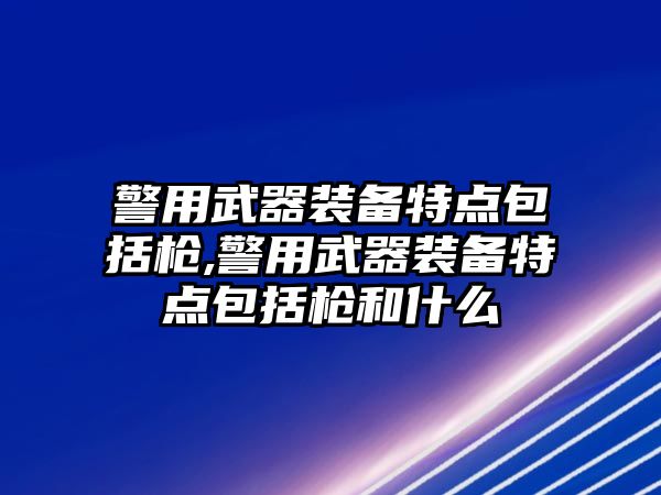 警用武器裝備特點(diǎn)包括槍,警用武器裝備特點(diǎn)包括槍和什么