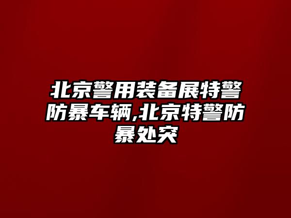 北京警用裝備展特警防暴車輛,北京特警防暴處突