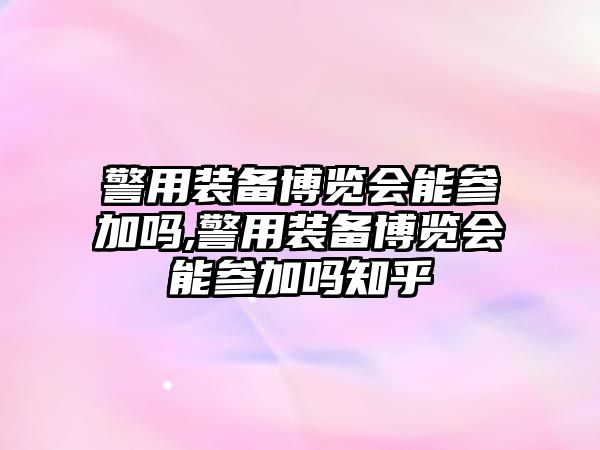 警用裝備博覽會能參加嗎,警用裝備博覽會能參加嗎知乎