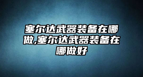 塞爾達武器裝備在哪做,塞爾達武器裝備在哪做好