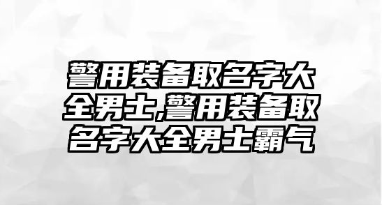 警用裝備取名字大全男士,警用裝備取名字大全男士霸氣