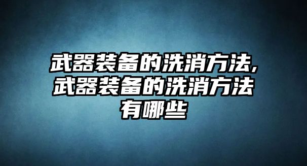 武器裝備的洗消方法,武器裝備的洗消方法有哪些