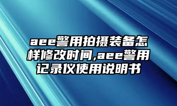 aee警用拍攝裝備怎樣修改時間,aee警用記錄儀使用說明書