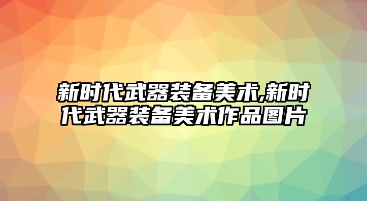 新時代武器裝備美術,新時代武器裝備美術作品圖片