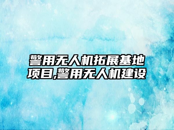 警用無人機拓展基地項目,警用無人機建設