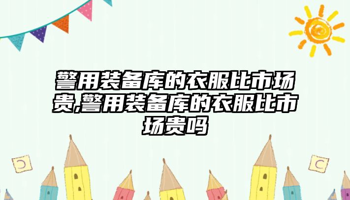 警用裝備庫的衣服比市場貴,警用裝備庫的衣服比市場貴嗎