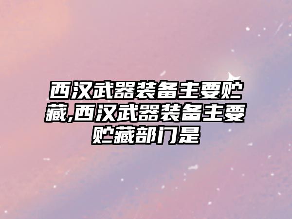 西漢武器裝備主要貯藏,西漢武器裝備主要貯藏部門(mén)是