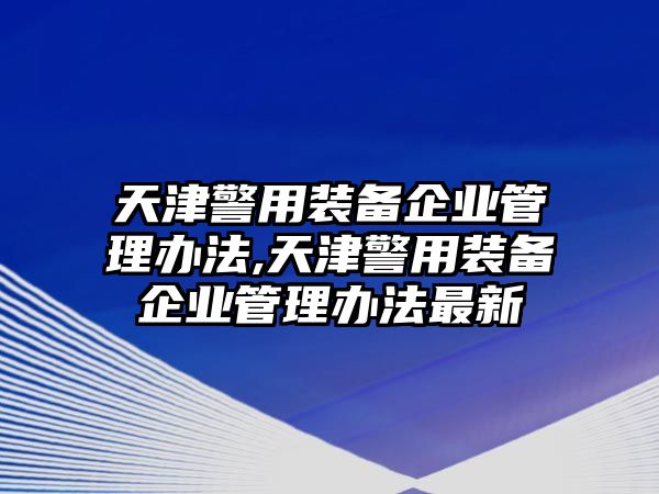 天津警用裝備企業管理辦法,天津警用裝備企業管理辦法最新