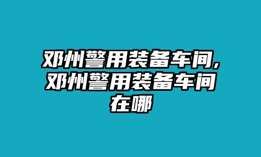 鄧州警用裝備車間,鄧州警用裝備車間在哪